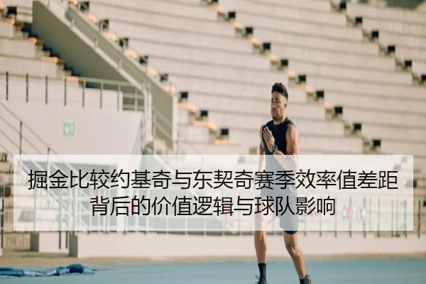 掘金比较约基奇与东契奇赛季效率值差距背后的价值逻辑与球队影响