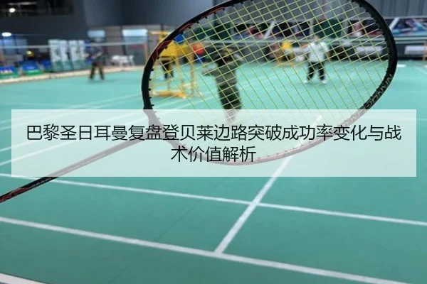 巴黎圣日耳曼复盘登贝莱边路突破成功率变化与战术价值解析