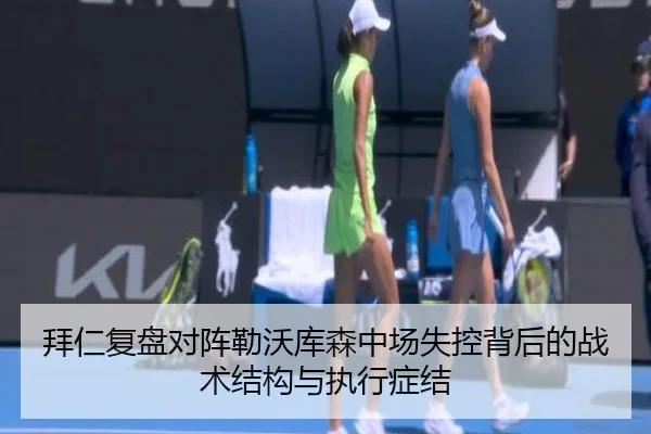 拜仁复盘对阵勒沃库森中场失控背后的战术结构与执行症结