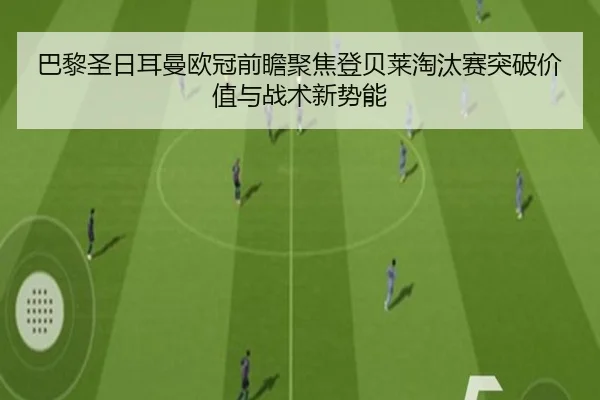 巴黎圣日耳曼欧冠前瞻聚焦登贝莱淘汰赛突破价值与战术新势能