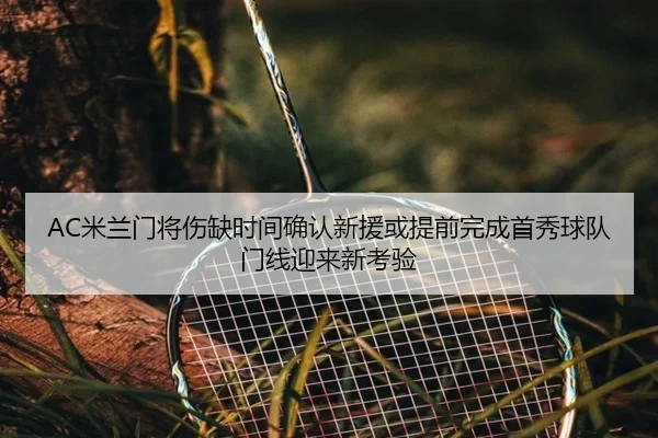 AC米兰门将伤缺时间确认新援或提前完成首秀球队门线迎来新考验